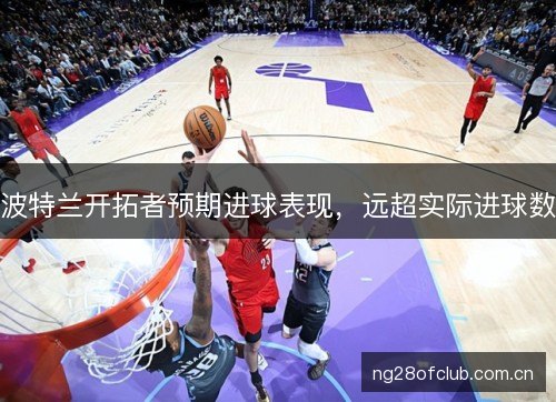 波特兰开拓者预期进球表现，远超实际进球数