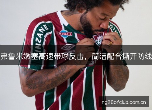 弗鲁米嫩塞高速带球反击,简洁配合撕开防线 弗鲁米嫩塞高速带球反击,简洁配合撕开防线