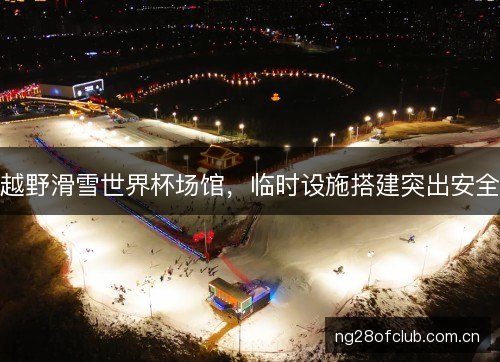 越野滑雪世界杯场馆,临时设施搭建突出安全 越野滑雪世界杯场馆,临时设施搭建突出安全